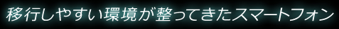 移行しやすい環境が整ってきたスマートフォン