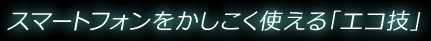 スマートフォンをかしこく使える「エコ技」