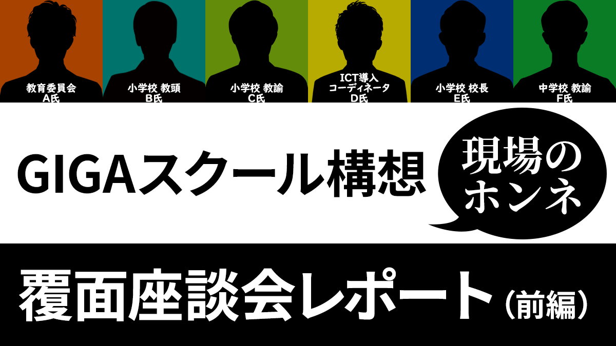 課題山積みでスタートしたgigaスクール構想 学校現場は今どうなっているのか Gigaスクール構想 現場のホンネ覆面座談会 レポート 前編 こどもとit