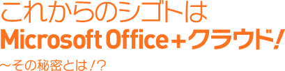 これからのシゴトはOfficeソフト+クラウド! 〜その秘密とは!?