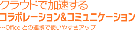 クラウドで加速するコラボレーション＆コミュニケーション～Officeとの連携で使いやすさアップ