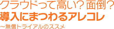 クラウドって高い？面倒？導入にまつわるアレコレ～無償トライアルのススメ