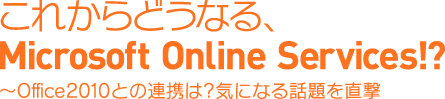 これからどうなる Microsoft Online Services〜Office 2010との連携は？気になる話題を直撃