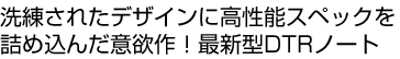 洗練されたデザインに高性能スペックを詰め込んだ意欲作！最新型DTRノート